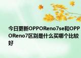 今日更新OPPOReno7se和OPPOReno7區(qū)別是什么買哪個比較好