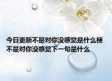 今日更新不是對(duì)你沒(méi)感覺(jué)是什么梗 不是對(duì)你沒(méi)感覺(jué)下一句是什么