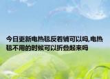 今日更新電熱毯反著鋪可以嗎,電熱毯不用的時(shí)候可以折疊起來嗎