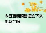 今日更新預售證沒下來能交**嗎