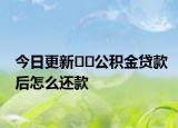 今日更新??公積金貸款后怎么還款