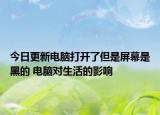 今日更新電腦打開了但是屏幕是黑的 電腦對(duì)生活的影響