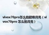 vivox70pro怎么拍超級(jí)月亮（vivox70pro 怎么拍月亮）
