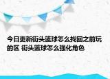 今日更新街頭籃球怎么找回之前玩的區(qū) 街頭籃球怎么強化角色