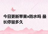 今日更新蘋果x防水嗎 最長(zhǎng)停留多久