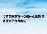 今日更新垂直社交是什么意思 垂直社交平臺有哪些