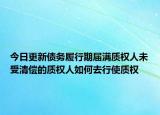 今日更新債務(wù)履行期屆滿質(zhì)權(quán)人未受清償?shù)馁|(zhì)權(quán)人如何去行使質(zhì)權(quán)