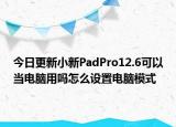 今日更新小新PadPro12.6可以當(dāng)電腦用嗎怎么設(shè)置電腦模式