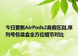 今日更新AirPods2真假區(qū)別,序列號(hào)包裝盒全方位細(xì)節(jié)對(duì)比