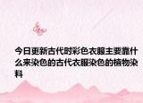 今日更新古代時(shí)彩色衣服主要靠什么來染色的古代衣服染色的植物染料