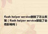 flash helper service刪除了怎么恢復(fù)（flash helper service卸載了會(huì)有影響嗎）