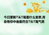 今日更新T頭T尾是什么意思,青春有你中誰最符合T頭T尾氣質(zhì)