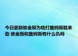 今日更新維金斯為啥打詹姆斯就來勁 維金斯和詹姆斯有什么仇嗎