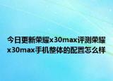 今日更新榮耀x30max評測榮耀x30max手機整體的配置怎么樣