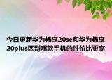 今日更新華為暢享20se和華為暢享20plus區(qū)別哪款手機(jī)的性?xún)r(jià)比更高