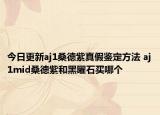 今日更新aj1桑德紫真假鑒定方法 aj1mid桑德紫和黑曜石買哪個