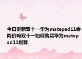 今日更新雙十一華為matepad11會降價嗎雙十一如何購買華為matepad11劃算