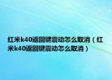 紅米k40返回鍵震動怎么取消（紅米k40返回鍵震動怎么取消）
