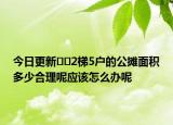 今日更新??2梯5戶的公攤面積多少合理呢應(yīng)該怎么辦呢