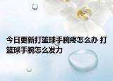 今日更新打籃球手腕疼怎么辦 打籃球手腕怎么發(fā)力