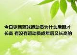 今日更新籃球運(yùn)動員為什么后期才長高 有沒有運(yùn)動員成年后又長高的