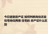 今日更新房產(chǎn)證 如何判斷商住還是住宅商住兩用 住宅的 房產(chǎn)證什么區(qū)別