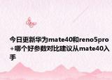 今日更新華為mate40和reno5pro+哪個(gè)好參數(shù)對比建議從mate40入手
