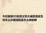 今日更新??在遵義恒大城買(mǎi)完房五證怎么辦理流程是怎么樣的呢
