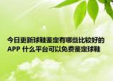 今日更新球鞋鑒定有哪些比較好的APP 什么平臺可以免費(fèi)鑒定球鞋
