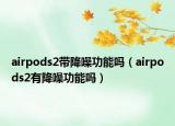 airpods2帶降噪功能嗎（airpods2有降噪功能嗎）
