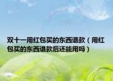 雙十一用紅包買的東西退款（用紅包買的東西退款后還能用嗎）