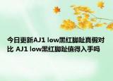 今日更新AJ1 low黑紅腳趾真假對(duì)比 AJ1 low黑紅腳趾值得入手嗎