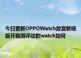今日更新OPPOWatch故宮新禧版開箱測(cè)評(píng)這款watch如何