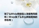 餓了么88vip綁定別人淘寶有風險嗎（88vip餓了么怎么綁定其他的手機號）