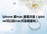 iphone 跟mac 屏幕共享（iphone可以和mac共享屏幕嗎）