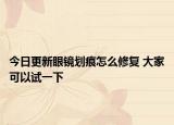 今日更新眼鏡劃痕怎么修復 大家可以試一下