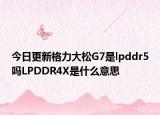 今日更新格力大松G7是lpddr5嗎LPDDR4X是什么意思