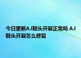 今日更新AJ鞋頭開裂正常嗎 AJ鞋頭開裂怎么修復(fù)