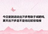 今日更新運動出汗多有助于減肥嗎,夏天出汗多是不是也比較容易瘦