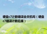 硬盤c7計(jì)數(shù)錯(cuò)誤會(huì)關(guān)機(jī)嗎（硬盤c7錯(cuò)誤計(jì)數(shù)后果）
