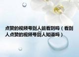 點(diǎn)贊的視頻號(hào)別人能看到嗎（看別人點(diǎn)贊的視頻號(hào)別人知道嗎）
