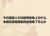 今日更新人們冷的時候身上為什么會起雞皮疙瘩起雞皮疙瘩了怎么辦