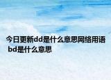 今日更新dd是什么意思網絡用語 bd是什么意思