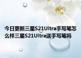 今日更新三星S21Ultra手寫筆怎么樣三星S21Ultra送手寫筆嗎