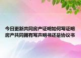 今日更新共同房產(chǎn)證明如何寫證明房產(chǎn)共同擁有寫聲明書還是協(xié)議書
