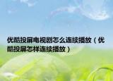 優(yōu)酷投屏電視劇怎么連續(xù)播放（優(yōu)酷投屏怎樣連續(xù)播放）