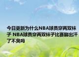 今日更新為什么NBA球員穿兩雙襪子 NBA球員穿兩雙襪子比賽腳出汗了不臭嗎