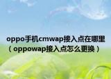 oppo手機cmwap接入點在哪里（oppowap接入點怎么更換）