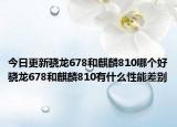 今日更新驍龍678和麒麟810哪個好驍龍678和麒麟810有什么性能差別