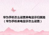 華為手機怎么設(shè)置來電顯示歸屬地（華為手機來電顯示怎么設(shè)置）